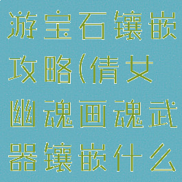 倩女幽魂手游宝石镶嵌攻略(倩女幽魂画魂武器镶嵌什么宝石)