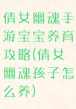 倩女幽魂手游宝宝养育攻略(倩女幽魂孩子怎么养)