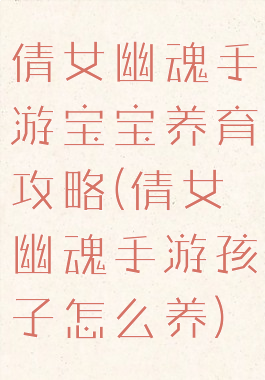 倩女幽魂手游宝宝养育攻略(倩女幽魂手游孩子怎么养)
