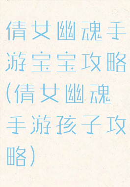 倩女幽魂手游宝宝攻略(倩女幽魂手游孩子攻略)