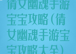 倩女幽魂手游宝宝攻略(倩女幽魂手游宝宝攻略大全)