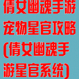 倩女幽魂手游宠物星官攻略(倩女幽魂手游星官系统)