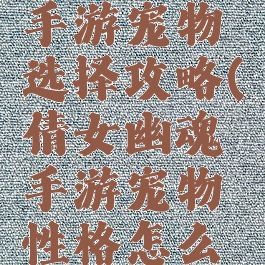 倩女幽魂手游宠物选择攻略(倩女幽魂手游宠物性格怎么开)