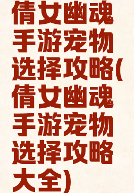 倩女幽魂手游宠物选择攻略(倩女幽魂手游宠物选择攻略大全)