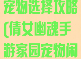 倩女幽魂手游宠物选择攻略(倩女幽魂手游家园宠物闲话)