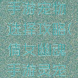 倩女幽魂手游宠物选择攻略(倩女幽魂手游灵宠大全)