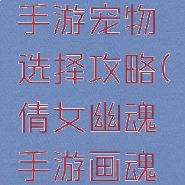 倩女幽魂手游宠物选择攻略(倩女幽魂手游画魂宠物选择)