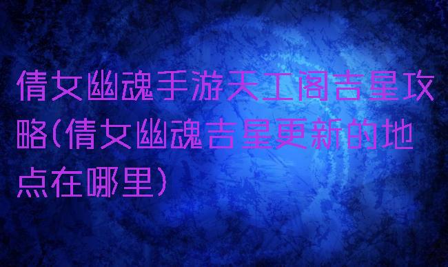 倩女幽魂手游天工阁吉星攻略(倩女幽魂吉星更新的地点在哪里)