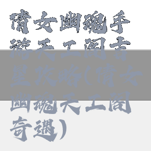 倩女幽魂手游天工阁吉星攻略(倩女幽魂天工阁奇遇)