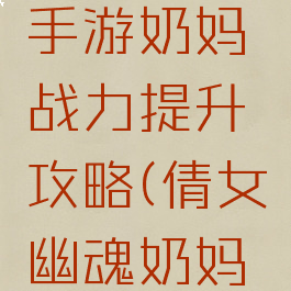 倩女幽魂手游奶妈战力提升攻略(倩女幽魂奶妈攻略技能)