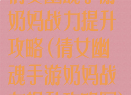 倩女幽魂手游奶妈战力提升攻略(倩女幽魂手游奶妈战力提升攻略图)