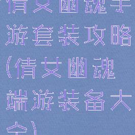 倩女幽魂手游套装攻略(倩女幽魂端游装备大全)