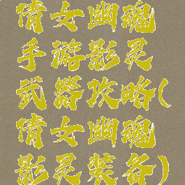 倩女幽魂手游影灵武器攻略(倩女幽魂影灵装备)