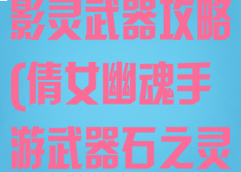 倩女幽魂手游影灵武器攻略(倩女幽魂手游武器石之灵大全)