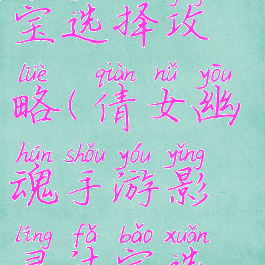 倩女幽魂手游影灵法宝选择攻略(倩女幽魂手游影灵法宝选择攻略大全)