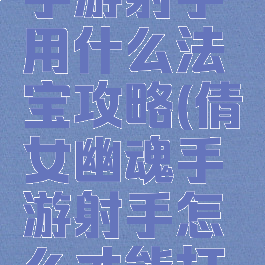 倩女幽魂手游射手用什么法宝攻略(倩女幽魂手游射手怎么才能打出伤害)