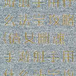 倩女幽魂手游射手用什么法宝攻略(倩女幽魂手游射手用什么法宝攻略最好)