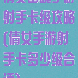 倩女幽魂手游射手卡级攻略(倩女手游射手卡多少级合适)