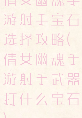 倩女幽魂手游射手宝石选择攻略(倩女幽魂手游射手武器打什么宝石)