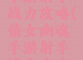 倩女幽魂手游射手战力攻略(倩女幽魂手游射手战力攻略视频)