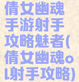 倩女幽魂手游射手攻略魅者(倩女幽魂ol射手攻略)