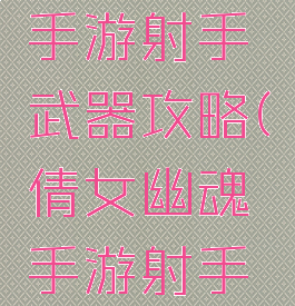 倩女幽魂手游射手武器攻略(倩女幽魂手游射手装备攻略)