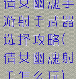 倩女幽魂手游射手武器选择攻略(倩女幽魂射手怎么玩)