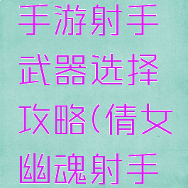倩女幽魂手游射手武器选择攻略(倩女幽魂射手装备攻略)