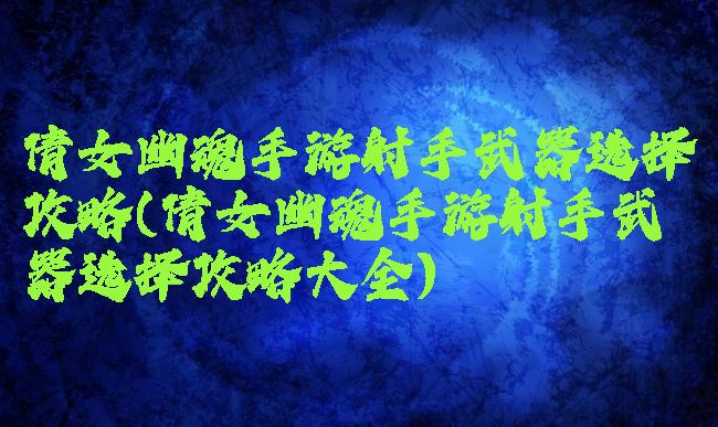 倩女幽魂手游射手武器选择攻略(倩女幽魂手游射手武器选择攻略大全)