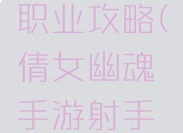 倩女幽魂手游射手职业攻略(倩女幽魂手游射手职业攻略图)