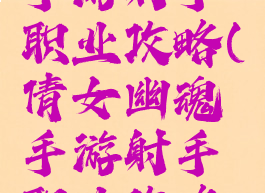 倩女幽魂手游射手职业攻略(倩女幽魂手游射手职业攻略大全)