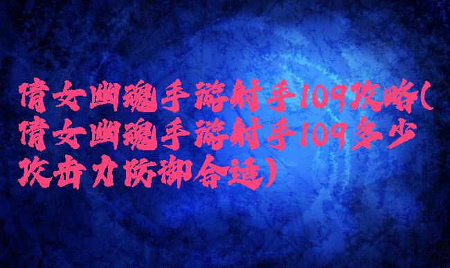 倩女幽魂手游射手109攻略(倩女幽魂手游射手109多少攻击力防御合适)