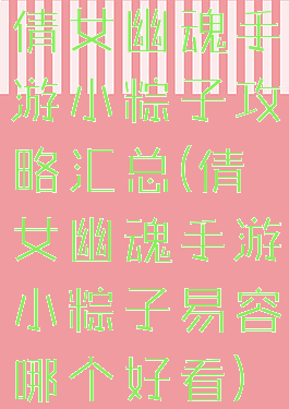 倩女幽魂手游小粽子攻略汇总(倩女幽魂手游小粽子易容哪个好看)