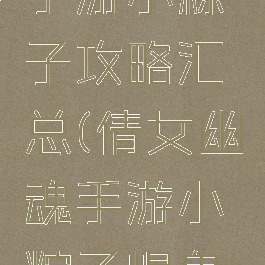 倩女幽魂手游小粽子攻略汇总(倩女幽魂手游小粽子爆鬼说的话)