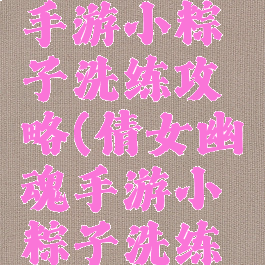 倩女幽魂手游小粽子洗练攻略(倩女幽魂手游小粽子洗练攻略视频)