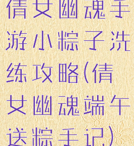倩女幽魂手游小粽子洗练攻略(倩女幽魂端午送粽手记)