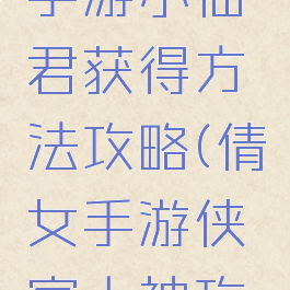 倩女幽魂手游小仙君获得方法攻略(倩女手游侠客大神攻略)
