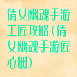 倩女幽魂手游工匠攻略(倩女幽魂手游匠心册)