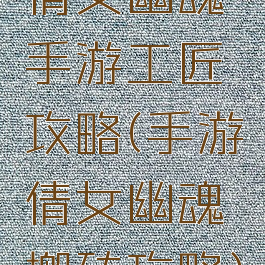 倩女幽魂手游工匠攻略(手游倩女幽魂搬砖攻略)