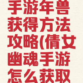 倩女幽魂手游年兽获得方法攻略(倩女幽魂手游怎么获取灵兽)