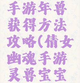 倩女幽魂手游年兽获得方法攻略(倩女幽魂手游灵兽宝宝图鉴)