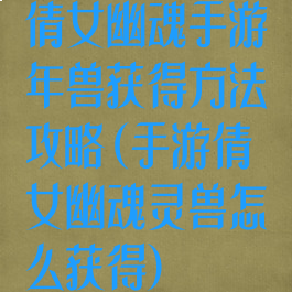 倩女幽魂手游年兽获得方法攻略(手游倩女幽魂灵兽怎么获得)