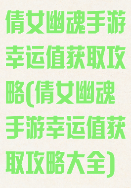 倩女幽魂手游幸运值获取攻略(倩女幽魂手游幸运值获取攻略大全)