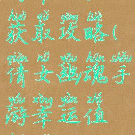 倩女幽魂手游幸运值获取攻略(倩女幽魂手游幸运值获取攻略视频)