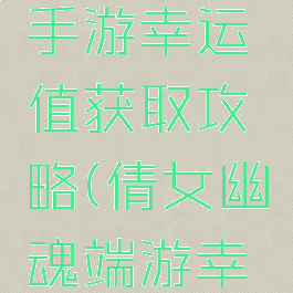 倩女幽魂手游幸运值获取攻略(倩女幽魂端游幸运)