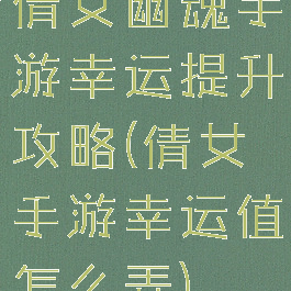 倩女幽魂手游幸运提升攻略(倩女手游幸运值怎么弄)