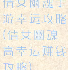 倩女幽魂手游幸运攻略(倩女幽魂高幸运赚钱攻略)