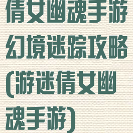 倩女幽魂手游幻境迷踪攻略(游迷倩女幽魂手游)