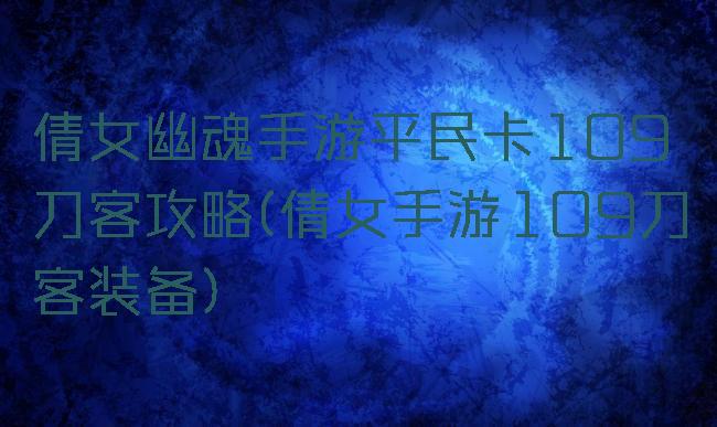 倩女幽魂手游平民卡109刀客攻略(倩女手游109刀客装备)