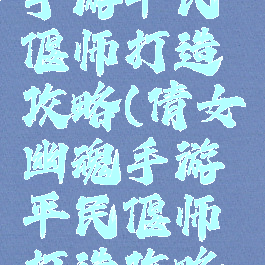 倩女幽魂手游平民偃师打造攻略(倩女幽魂手游平民偃师打造攻略大全)